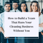 How to Build a Team That Runs Your Cleaning Business Without You